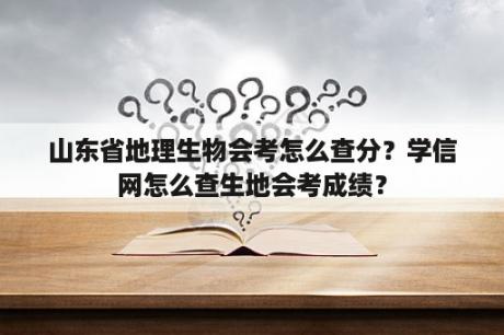 山东省地理生物会考怎么查分？学信网怎么查生地会考成绩？