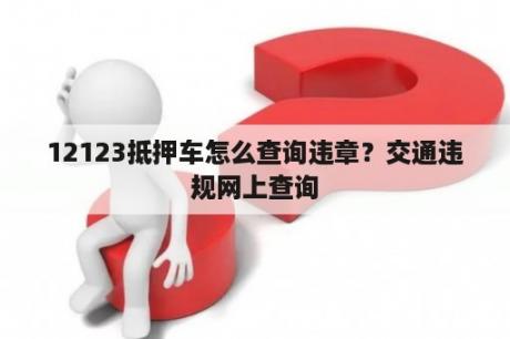 12123抵押车怎么查询违章？交通违规网上查询