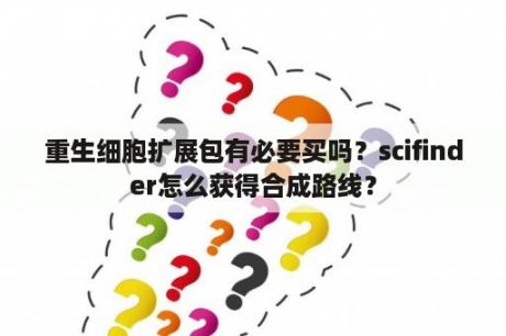 重生细胞扩展包有必要买吗？scifinder怎么获得合成路线？