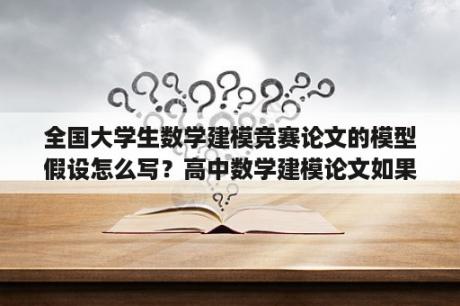 全国大学生数学建模竞赛论文的模型假设怎么写？高中数学建模论文如果写，怎么确实文章大意？