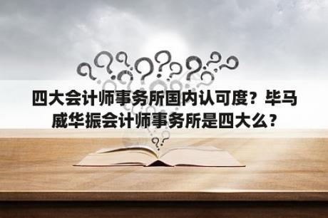 四大会计师事务所国内认可度？毕马威华振会计师事务所是四大么？