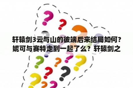 轩辕剑3云与山的彼端后来结局如何？妮可与赛特走到一起了么？轩辕剑之天之痕大结局靖仇回村？