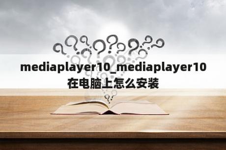 mediaplayer10_mediaplayer10在电脑上怎么安装