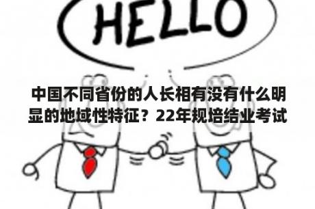 中国不同省份的人长相有没有什么明显的地域性特征？22年规培结业考试一般几月份考？