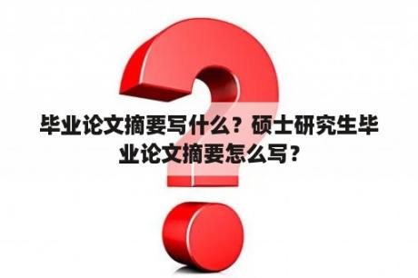 毕业论文摘要写什么？硕士研究生毕业论文摘要怎么写？