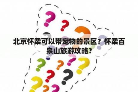 北京怀柔可以带宠物的景区？怀柔百泉山旅游攻略？