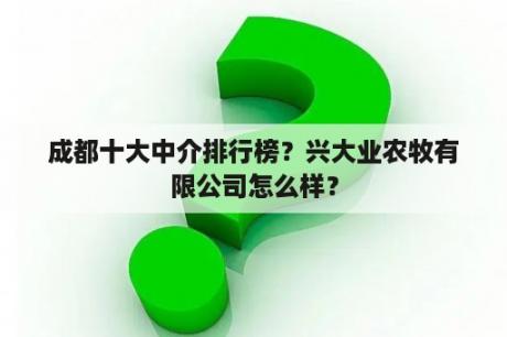 成都十大中介排行榜？兴大业农牧有限公司怎么样？