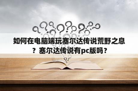 如何在电脑端玩塞尔达传说荒野之息？塞尔达传说有pc版吗？