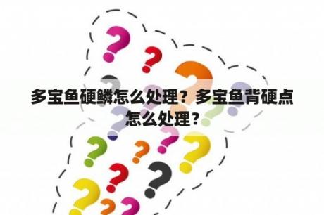 多宝鱼硬鳞怎么处理？多宝鱼背硬点怎么处理？