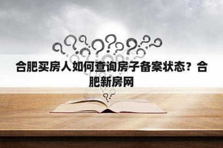 合肥买房人如何查询房子备案状态？合肥新房网