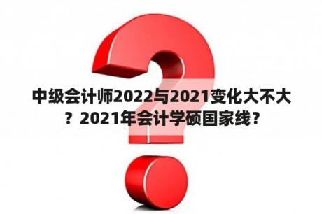 中级会计师2022与2021变化大不大？2021年会计学硕国家线？