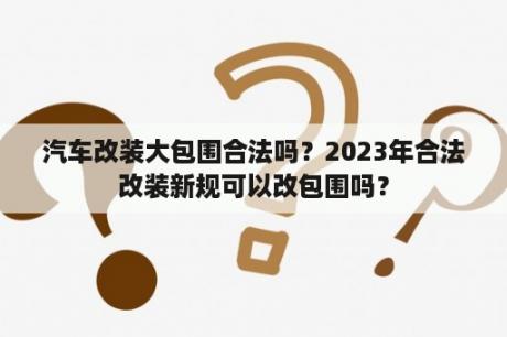 汽车改装大包围合法吗？2023年合法改装新规可以改包围吗？