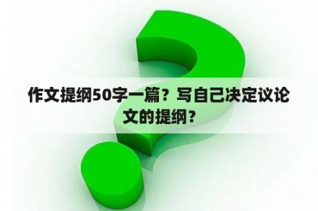 作文提纲50字一篇？写自己决定议论文的提纲？