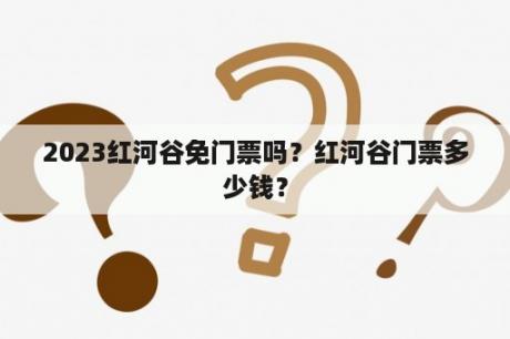 2023红河谷免门票吗？红河谷门票多少钱？