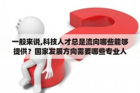 一般来说,科技人才总是流向哪些能够提供？国家发展方向需要哪些专业人才？