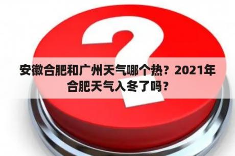 安徽合肥和广州天气哪个热？2021年合肥天气入冬了吗？