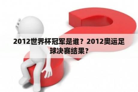 2012世界杯冠军是谁？2012奥运足球决赛结果？