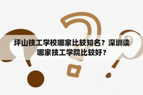 坪山技工学校哪家比较知名？深圳读哪家技工学院比较好？