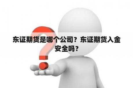 东证期货是哪个公司？东证期货入金安全吗？