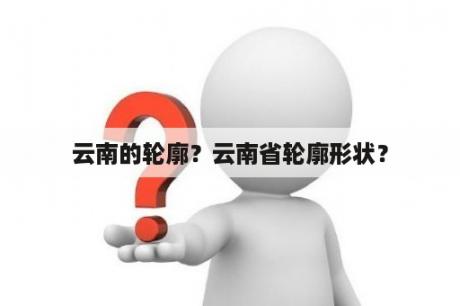 云南的轮廓？云南省轮廓形状？