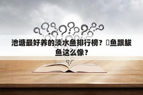 池塘最好养的淡水鱼排行榜？鱤鱼跟鲅鱼这么像？