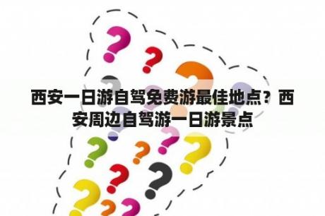 西安一日游自驾免费游最佳地点？西安周边自驾游一日游景点