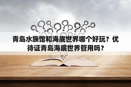 青岛水族馆和海底世界哪个好玩？优待证青岛海底世界管用吗？