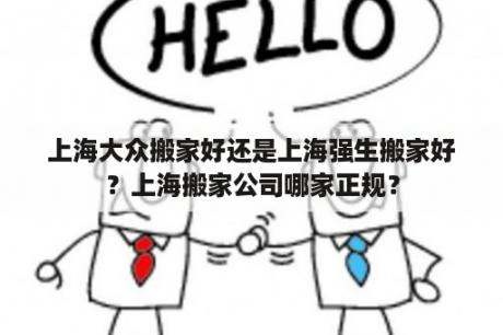 上海大众搬家好还是上海强生搬家好？上海搬家公司哪家正规？