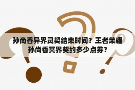 孙尚香异界灵契结束时间？王者荣耀孙尚香冥界契约多少点券？