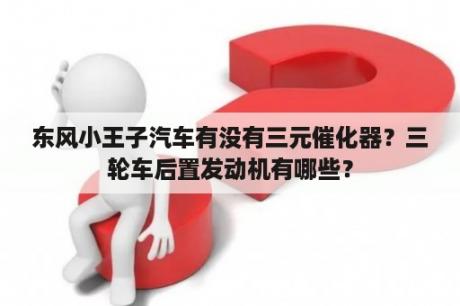 东风小王子汽车有没有三元催化器？三轮车后置发动机有哪些？