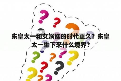 东皇太一和女娲谁的时代更久？东皇太一生下来什么境界？