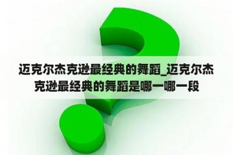 迈克尔杰克逊最经典的舞蹈_迈克尔杰克逊最经典的舞蹈是哪一哪一段