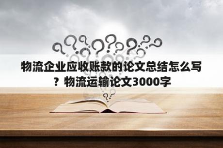 物流企业应收账款的论文总结怎么写？物流运输论文3000字