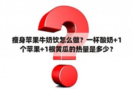 瘦身苹果牛奶饮怎么做？一杯酸奶+1个苹果+1根黄瓜的热量是多少？