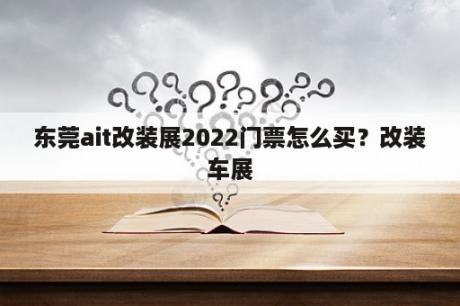 东莞ait改装展2022门票怎么买？改装车展