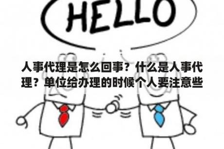 人事代理是怎么回事？什么是人事代理？单位给办理的时候个人要注意些什么？