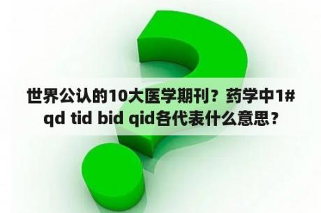 世界公认的10大医学期刊？药学中1#qd tid bid qid各代表什么意思？