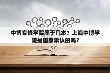 中博专修学院属于几本？上海中博学院是国家承认的吗？