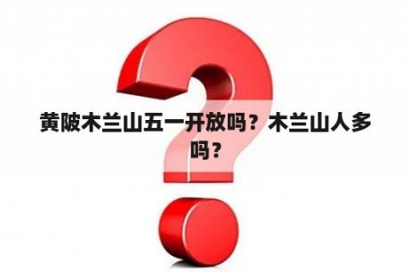 黄陂木兰山五一开放吗？木兰山人多吗？