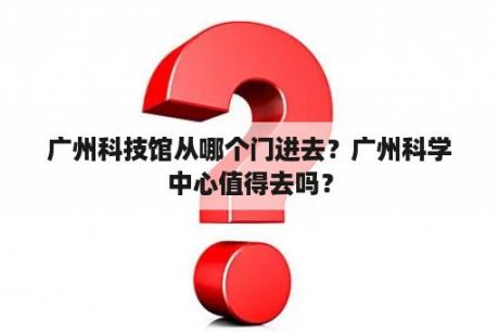 广州科技馆从哪个门进去？广州科学中心值得去吗？