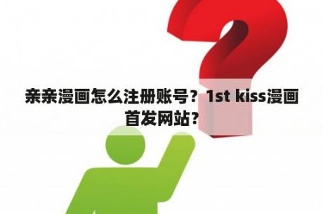 亲亲漫画怎么注册账号？1st kiss漫画首发网站？