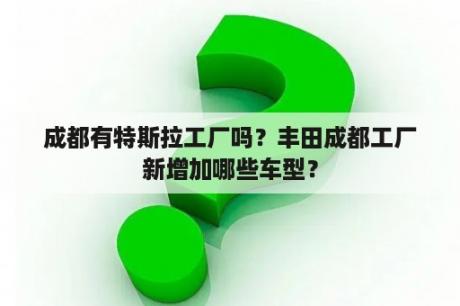 成都有特斯拉工厂吗？丰田成都工厂新增加哪些车型？