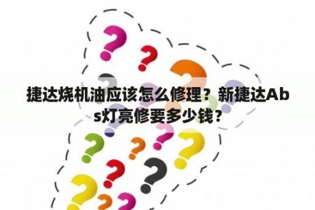 捷达烧机油应该怎么修理？新捷达Abs灯亮修要多少钱？