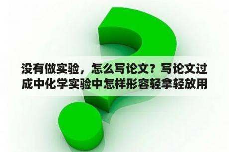 没有做实验，怎么写论文？写论文过成中化学实验中怎样形容轻拿轻放用词？