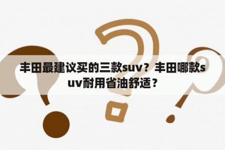 丰田最建议买的三款suv？丰田哪款suv耐用省油舒适？