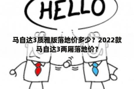 马自达3质雅版落地价多少？2022款马自达3两厢落地价？