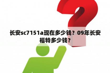 长安sc7151a现在多少钱？09年长安福特多少钱？