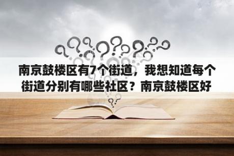 南京鼓楼区有7个街道，我想知道每个街道分别有哪些社区？南京鼓楼区好吗？