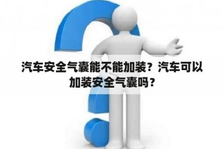 汽车安全气囊能不能加装？汽车可以加装安全气囊吗？