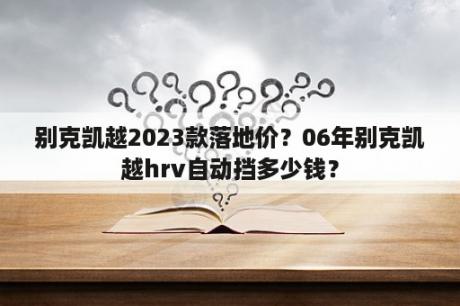 别克凯越2023款落地价？06年别克凯越hrv自动挡多少钱？